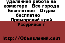 удалённая работа на комютере - Все города Бесплатное » Отдам бесплатно   . Приморский край,Уссурийск г.